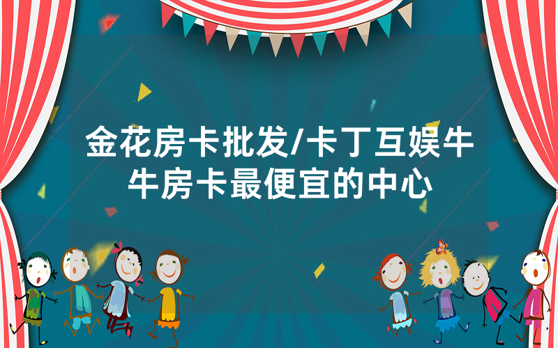 金花房卡批发/卡丁互娱牛牛房卡最便宜的中心