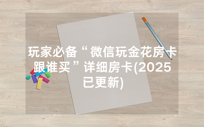 玩家必备“微信玩金花房卡跟谁买”详细房卡(2025已更新)