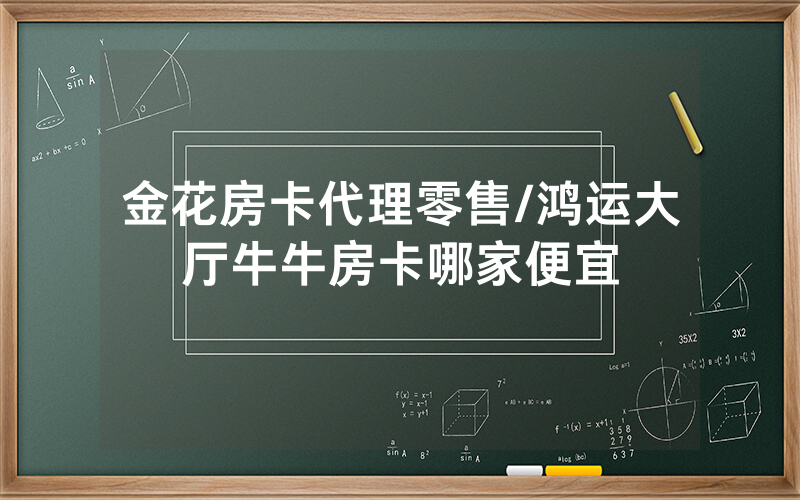金花房卡代理零售/鸿运大厅牛牛房卡哪家便宜
