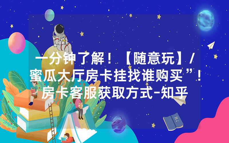 一分钟了解！【随意玩】/蜜瓜大厅房卡挂找谁购买”!房卡客服获取方式-知乎