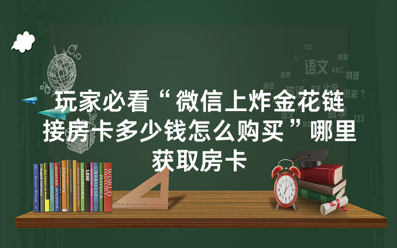 玩家必看“微信上炸金花链接房卡多少钱怎么购买”哪里获取房卡