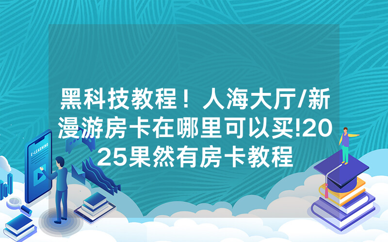 黑科技教程！人海大厅/新漫游房卡在哪里可以买!2025果然有房卡教程
