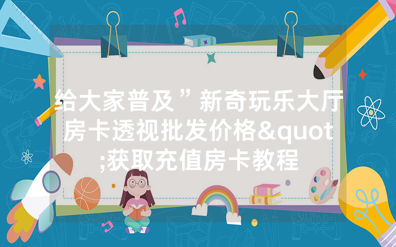 给大家普及”新奇玩乐大厅房卡透视批发价格"获取充值房卡教程
