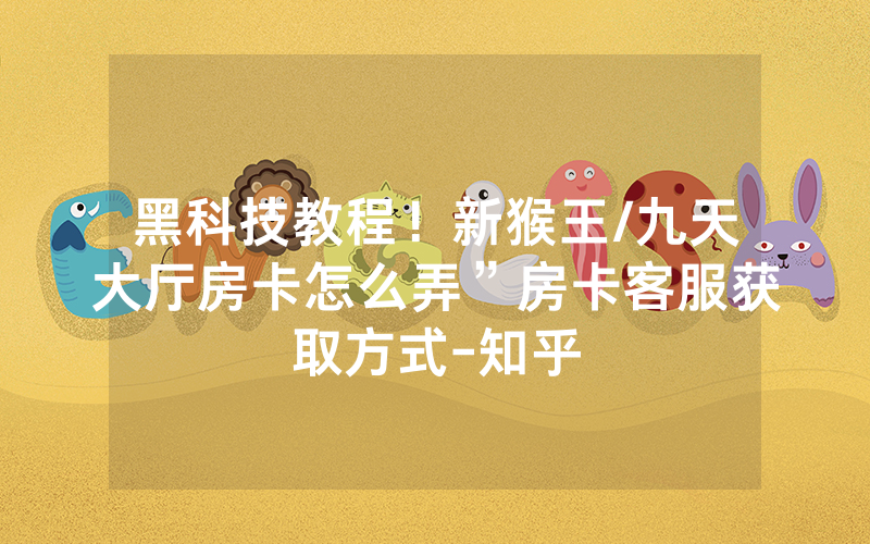 黑科技教程！新猴王/九天大厅房卡怎么弄”房卡客服获取方式-知乎
