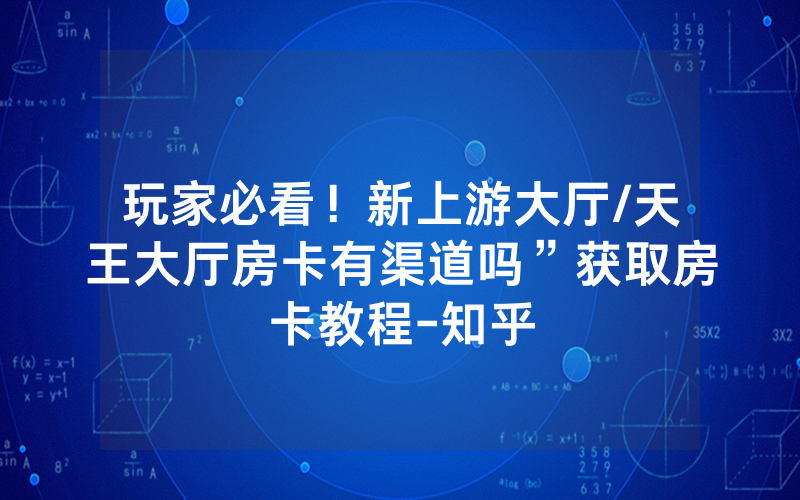 玩家必看！新上游大厅/天王大厅房卡有渠道吗”获取房卡教程-知乎