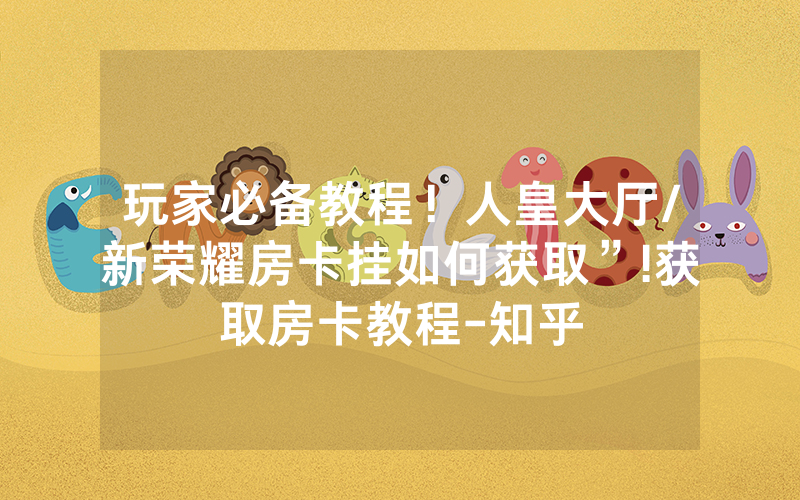 玩家必备教程！人皇大厅/新荣耀房卡挂如何获取”!获取房卡教程-知乎