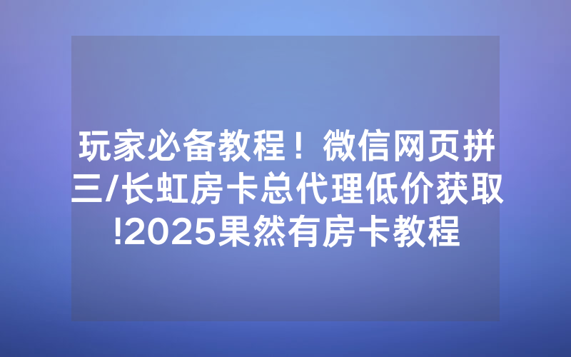 玩家必备教程！微信网页拼三/长虹房卡总代理低价获取!2025果然有房卡教程