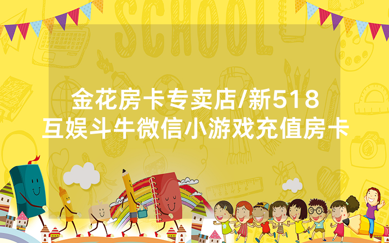 金花房卡专卖店/新518互娱斗牛微信小游戏充值房卡
