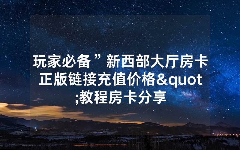 玩家必备”新西部大厅房卡正版链接充值价格"教程房卡分享