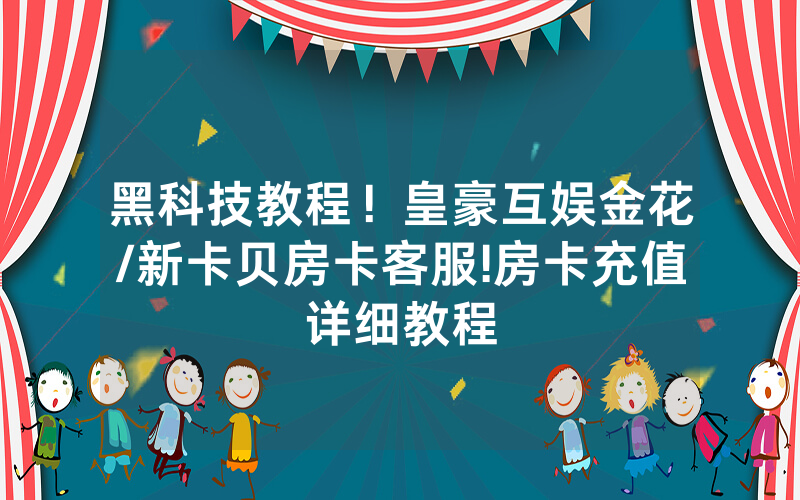 黑科技教程！皇豪互娱金花/新卡贝房卡客服!房卡充值详细教程