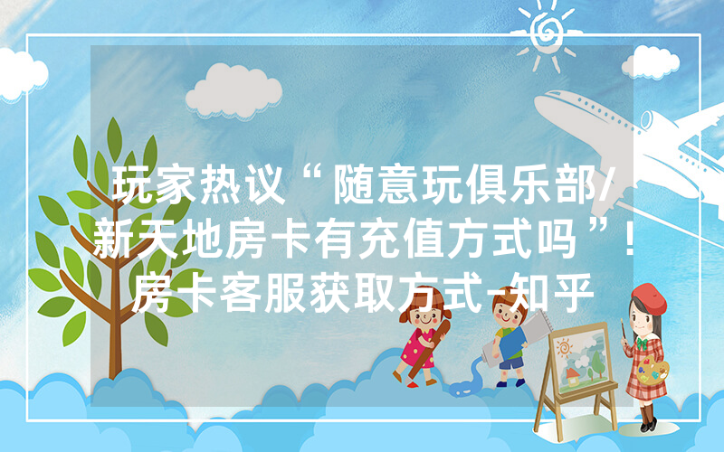 玩家热议“随意玩俱乐部/新天地房卡有充值方式吗”!房卡客服获取方式-知乎