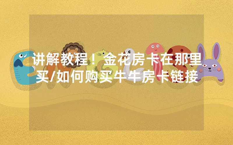 讲解教程！金花房卡在那里买/如何购买牛牛房卡链接