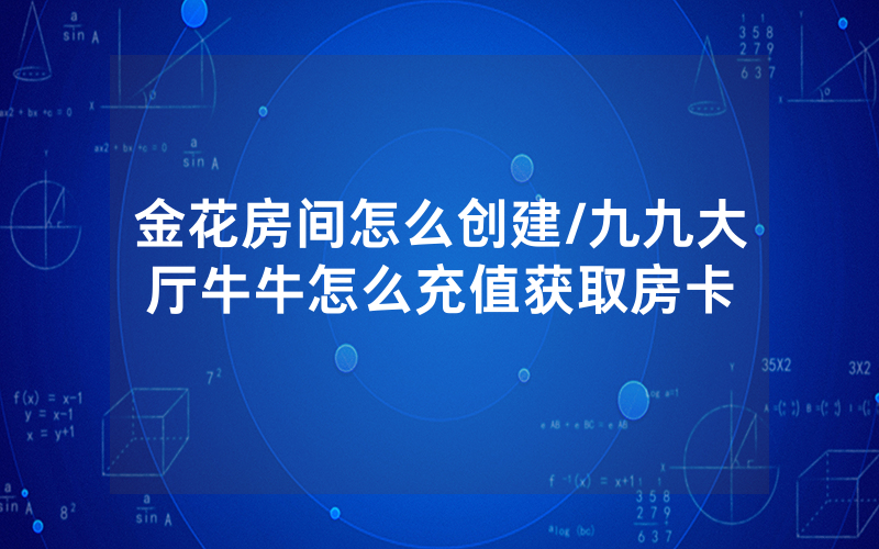 金花房间怎么创建/九九大厅牛牛怎么充值获取房卡