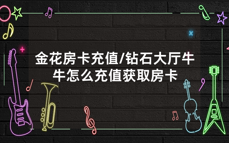 金花房卡充值/钻石大厅牛牛怎么充值获取房卡