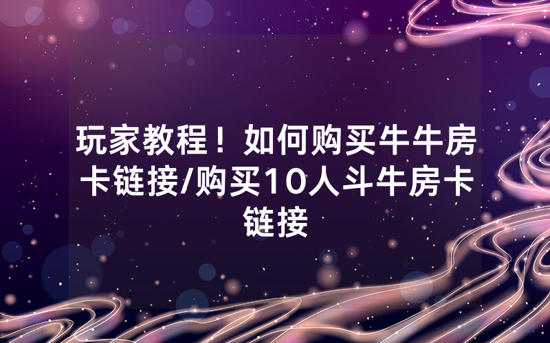 玩家教程！如何购买牛牛房卡链接/购买10人斗牛房卡链接