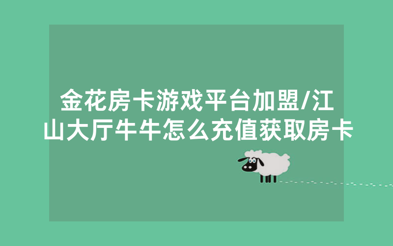 金花房卡游戏平台加盟/江山大厅牛牛怎么充值获取房卡