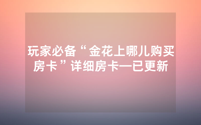 玩家必备“金花上哪儿购买房卡”详细房卡—已更新