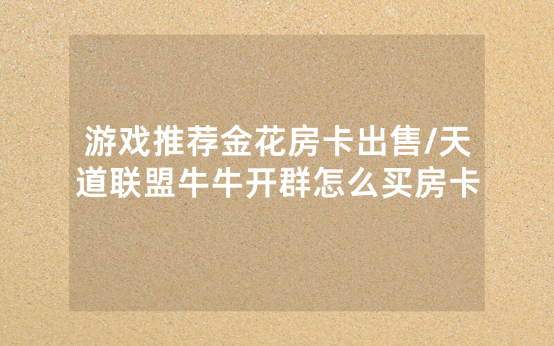 游戏推荐金花房卡出售/天道联盟牛牛开群怎么买房卡