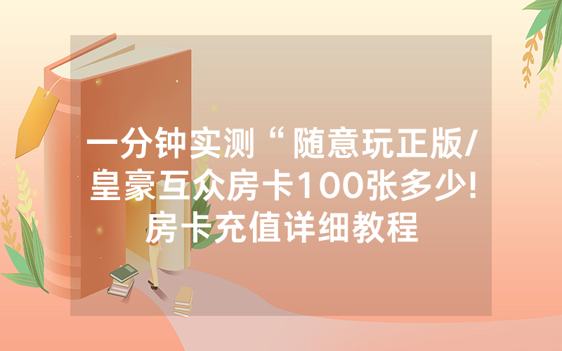 一分钟实测“随意玩正版/皇豪互众房卡100张多少!房卡充值详细教程