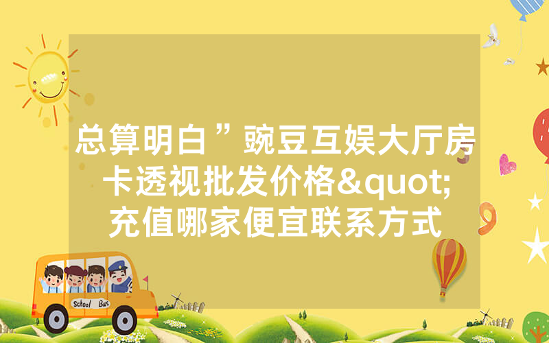 总算明白”豌豆互娱大厅房卡透视批发价格"充值哪家便宜联系方式