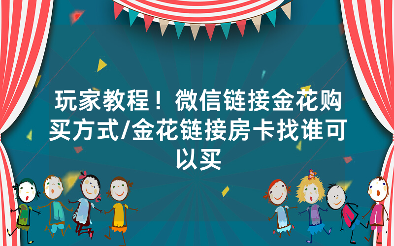 玩家教程！微信链接金花购买方式/金花链接房卡找谁可以买