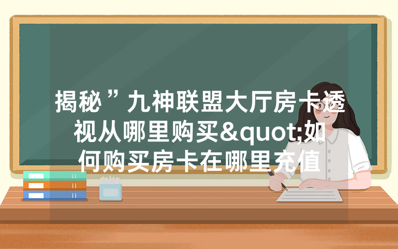 揭秘”九神联盟大厅房卡透视从哪里购买"如何购买房卡在哪里充值