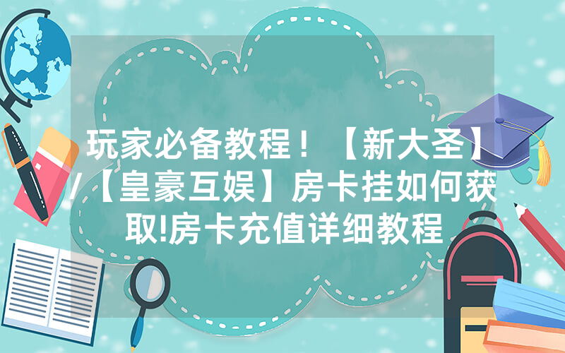 玩家必备教程！【新大圣】/【皇豪互娱】房卡挂如何获取!房卡充值详细教程