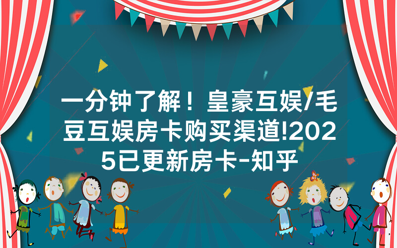 一分钟了解！皇豪互娱/毛豆互娱房卡购买渠道!2025已更新房卡-知乎