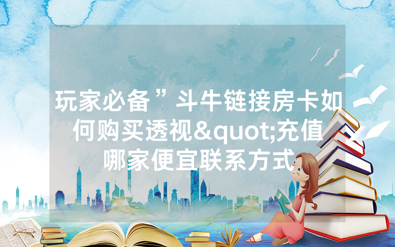 玩家必备”斗牛链接房卡如何购买透视"充值哪家便宜联系方式