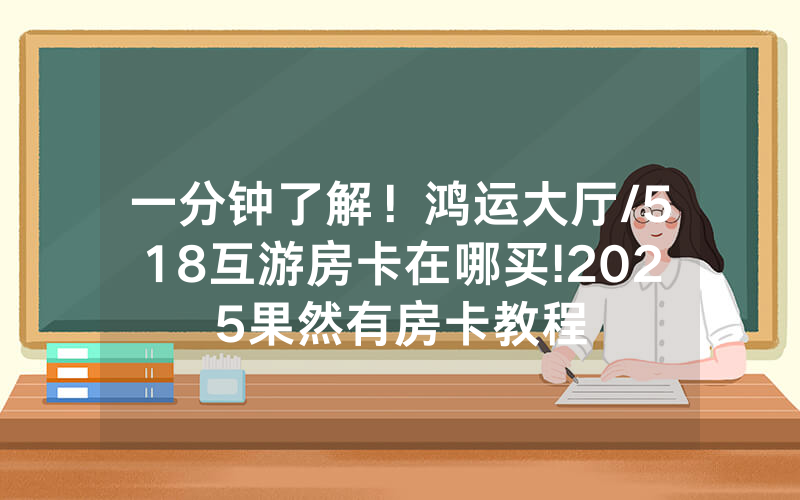 一分钟了解！鸿运大厅/518互游房卡在哪买!2025果然有房卡教程