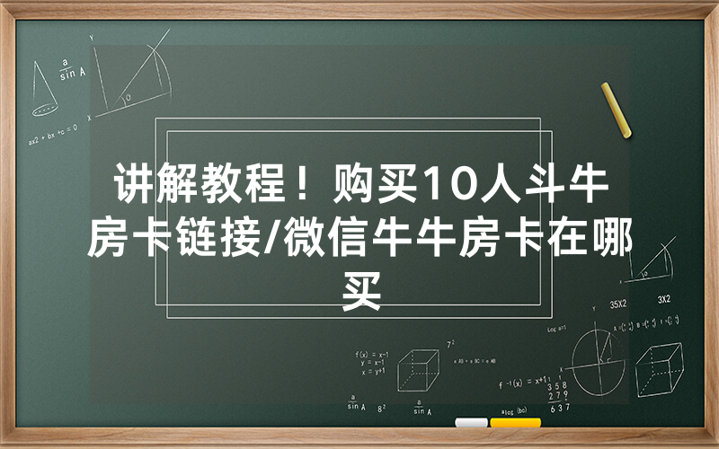 讲解教程！购买10人斗牛房卡链接/微信牛牛房卡在哪买