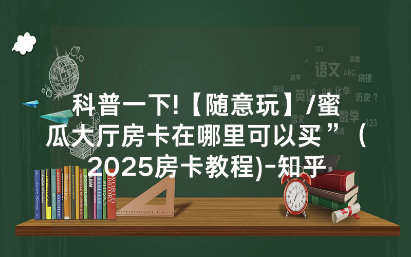 科普一下!【随意玩】/蜜瓜大厅房卡在哪里可以买”（2025房卡教程)-知乎