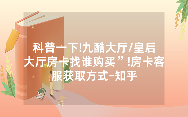 科普一下!九酷大厅/皇后大厅房卡找谁购买”!房卡客服获取方式-知乎