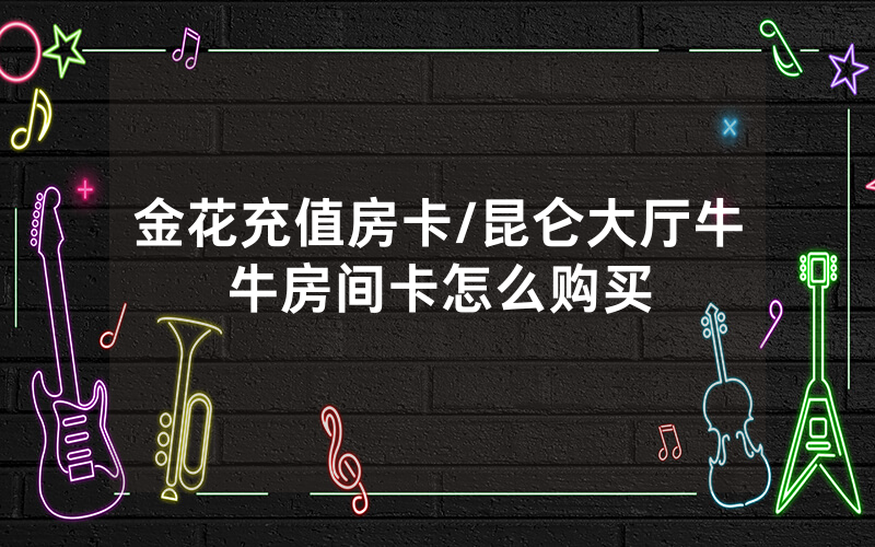金花充值房卡/昆仑大厅牛牛房间卡怎么购买