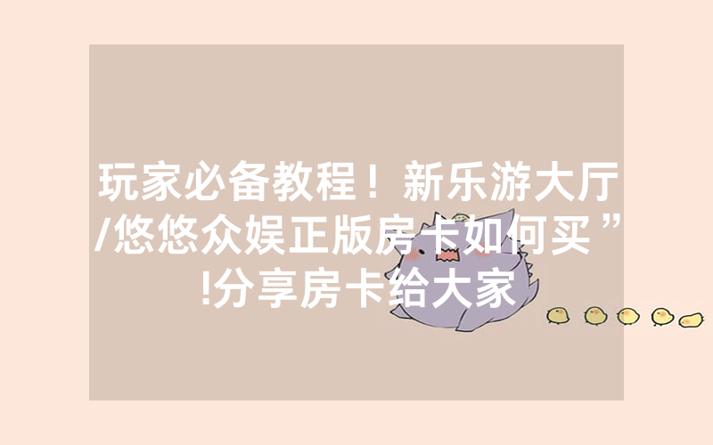 玩家必备教程！新乐游大厅/悠悠众娱正版房卡如何买”!分享房卡给大家