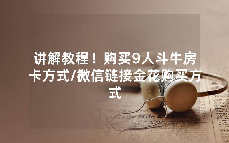 讲解教程！购买9人斗牛房卡方式/微信链接金花购买方式