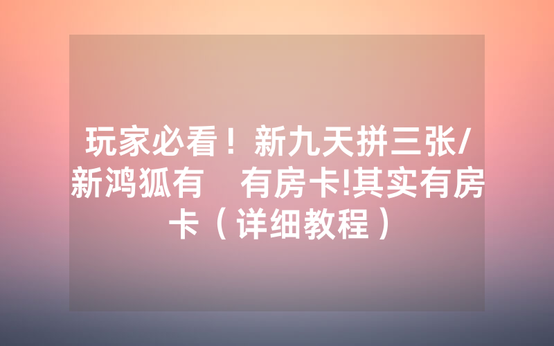 玩家必看！新九天拼三张/新鸿狐有沒有房卡!其实有房卡（详细教程）