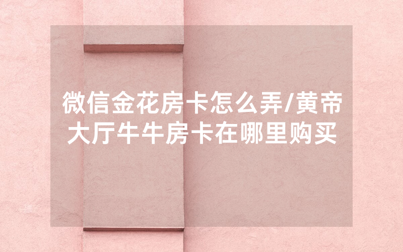 微信金花房卡怎么弄/黄帝大厅牛牛房卡在哪里购买