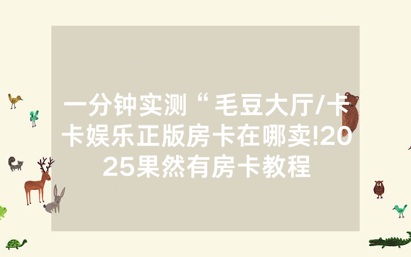 一分钟实测“毛豆大厅/卡卡娱乐正版房卡在哪卖!2025果然有房卡教程
