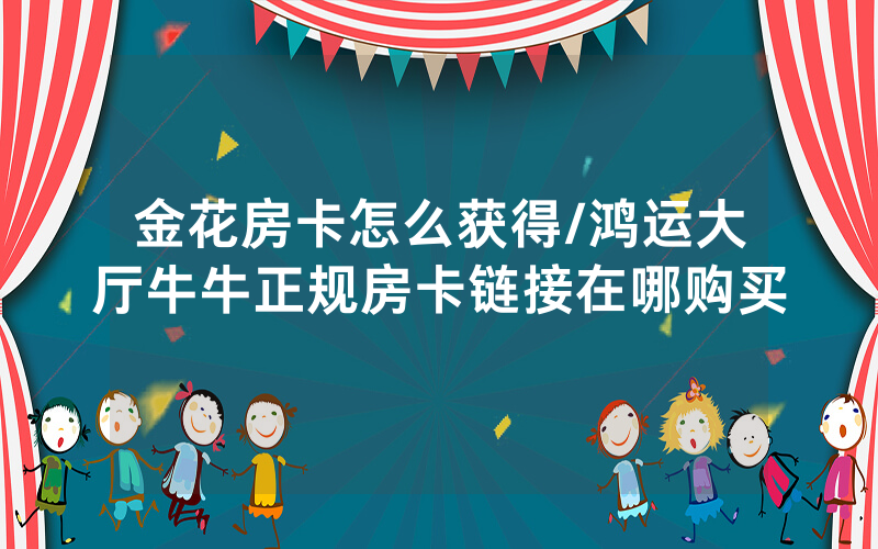 金花房卡怎么获得/鸿运大厅牛牛正规房卡链接在哪购买
