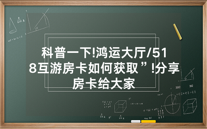 科普一下!鸿运大厅/518互游房卡如何获取”!分享房卡给大家