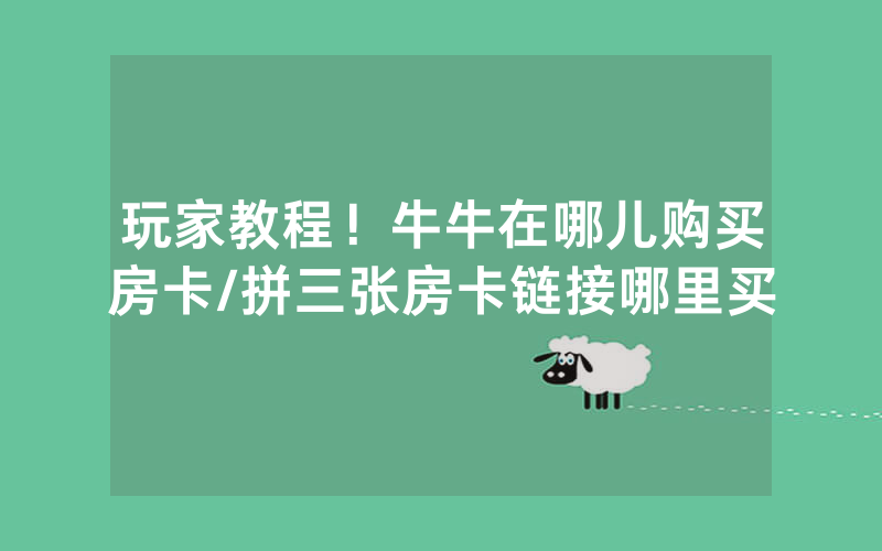 玩家教程！牛牛在哪儿购买房卡/拼三张房卡链接哪里买