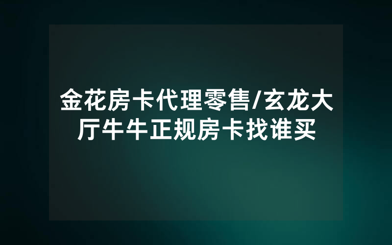 金花房卡代理零售/玄龙大厅牛牛正规房卡找谁买