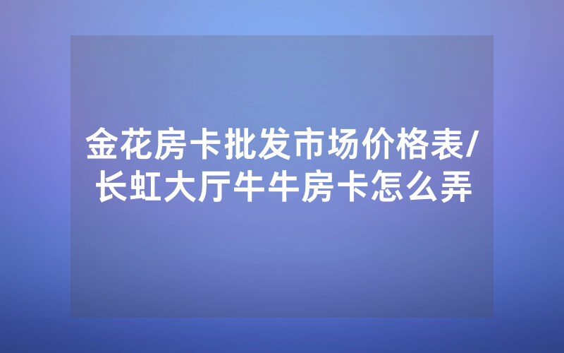 金花房卡批发市场价格表/长虹大厅牛牛房卡怎么弄