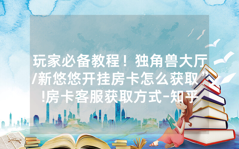 玩家必备教程！独角兽大厅/新悠悠开挂房卡怎么获取”!房卡客服获取方式-知乎