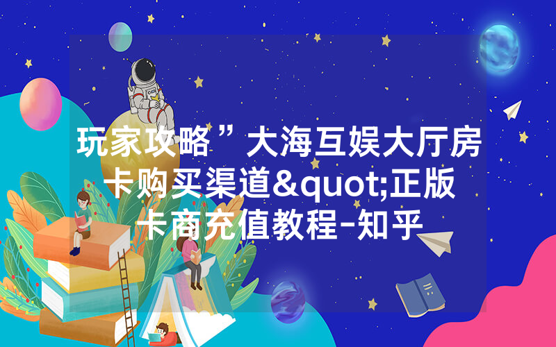 玩家攻略”大海互娱大厅房卡购买渠道"正版卡商充值教程-知乎