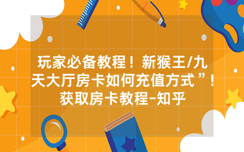玩家必备教程！新猴王/九天大厅房卡如何充值方式”!获取房卡教程-知乎