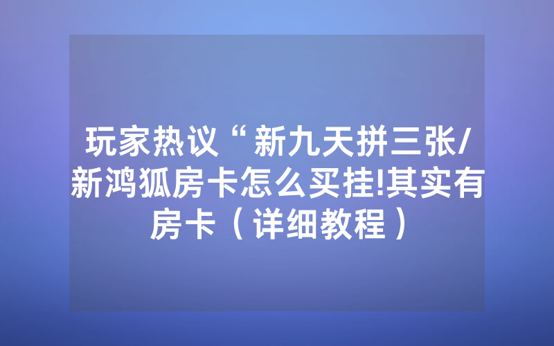 玩家热议“新九天拼三张/新鸿狐房卡怎么买挂!其实有房卡（详细教程）
