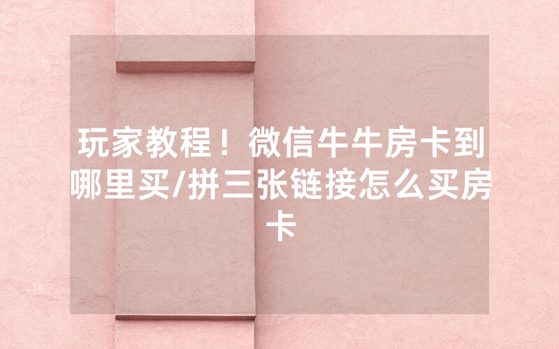 玩家教程！微信牛牛房卡到哪里买/拼三张链接怎么买房卡