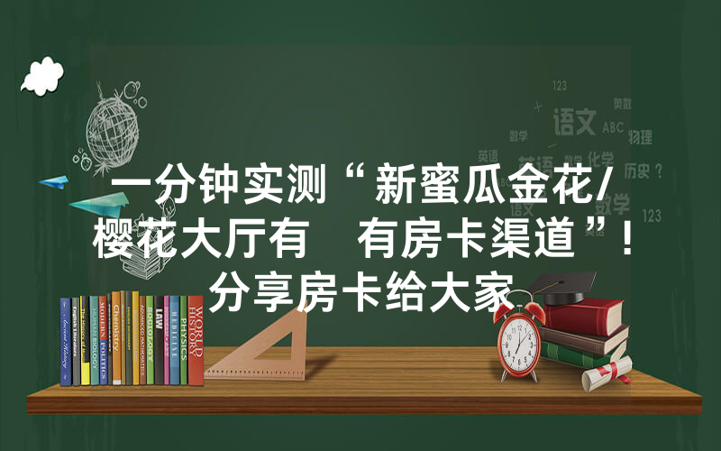 一分钟实测“新蜜瓜金花/樱花大厅有沒有房卡渠道”!分享房卡给大家